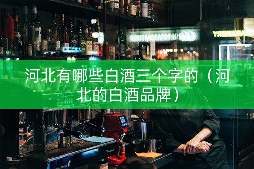 河北有哪些白酒三个字的（河北的白酒品牌）