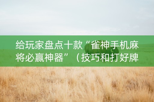 给玩家盘点十款“雀神手机麻将必赢神器”（技巧和打好牌方法)