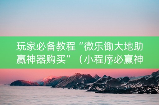 玩家必备教程“微乐锄大地助赢神器购买”（小程序必赢神器)