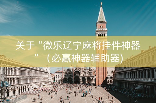 关于“微乐辽宁麻将挂件神器”（必赢神器辅助器)