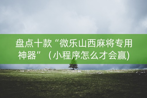 盘点十款“微乐山西麻将专用神器”（小程序怎么才会赢)