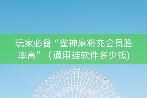 玩家必备“雀神麻将充会员胜率高”（通用挂软件多少钱)