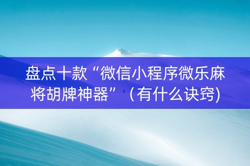 盘点十款“微信小程序微乐麻将胡牌神器”（有什么诀窍)