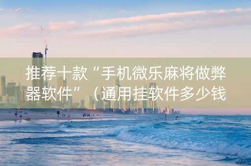 推荐十款“手机微乐麻将做弊器软件”（通用挂软件多少钱)
