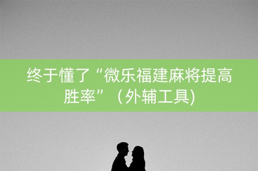 终于懂了“微乐福建麻将提高胜率”（外辅工具)