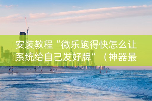 安装教程“微乐跑得快怎么让系统给自己发好牌”（神器最新免费)