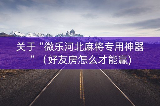 关于“微乐河北麻将专用神器”（好友房怎么才能赢)