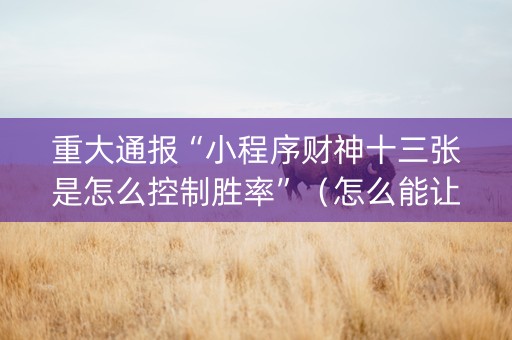 重大通报“小程序财神十三张是怎么控制胜率”（怎么能让牌好一点)