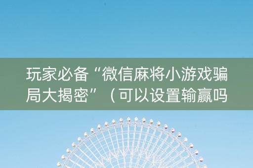玩家必备“微信麻将小游戏骗局大揭密”（可以设置输赢吗)