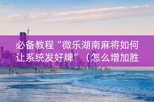 必备教程“微乐湖南麻将如何让系统发好牌”（怎么增加胜率)
