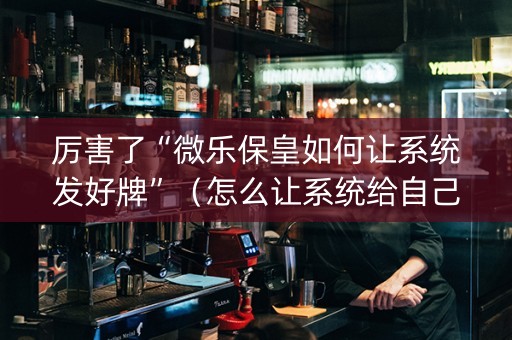 厉害了“微乐保皇如何让系统发好牌”（怎么让系统给自己好牌)