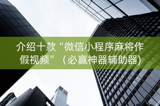 介绍十款“微信小程序麻将作假视频”（必赢神器辅助器)