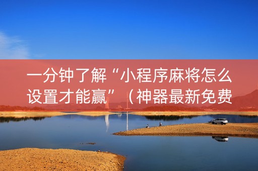 一分钟了解“小程序麻将怎么设置才能赢”（神器最新免费)