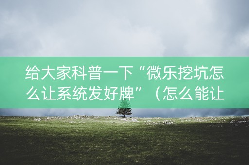 给大家科普一下“微乐挖坑怎么让系统发好牌”（怎么能让牌好一点)