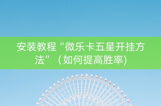 安装教程“微乐卡五星开挂方法”（如何提高胜率)