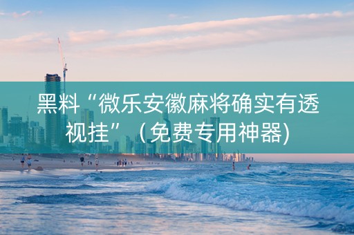 黑料“微乐安徽麻将确实有透视挂”（免费专用神器)