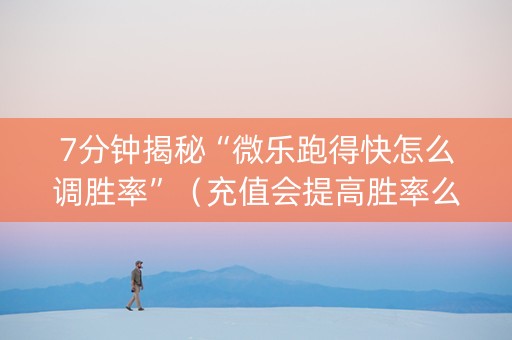 7分钟揭秘“微乐跑得快怎么调胜率”（充值会提高胜率么)
