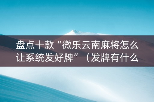 盘点十款“微乐云南麻将怎么让系统发好牌”（发牌有什么规律吗)