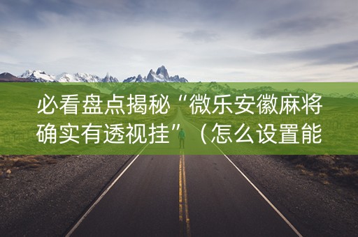 必看盘点揭秘“微乐安徽麻将确实有透视挂”（怎么设置能有好牌)
