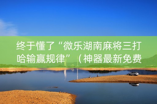 终于懂了“微乐湖南麻将三打哈输赢规律”（神器最新免费)