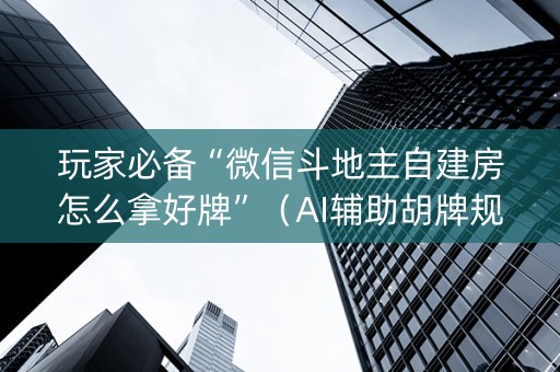 玩家必备“微信斗地主自建房怎么拿好牌”（AI辅助胡牌规则)