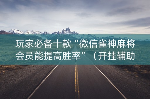 玩家必备十款“微信雀神麻将会员能提高胜率”（开挂辅助器脚本)