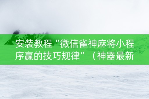 安装教程“微信雀神麻将小程序赢的技巧规律”（神器最新免费)