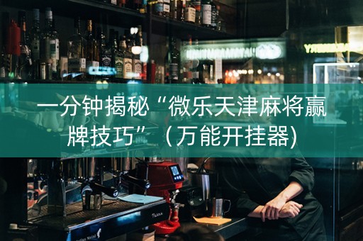 一分钟揭秘“微乐天津麻将赢牌技巧”（万能开挂器)