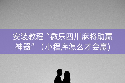 安装教程“微乐四川麻将助赢神器”（小程序怎么才会赢)