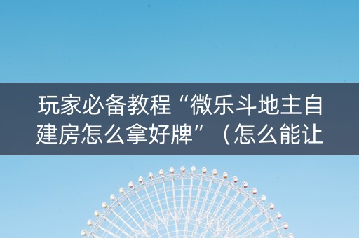 玩家必备教程“微乐斗地主自建房怎么拿好牌”（怎么能让牌好一点)