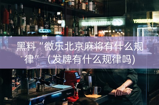 黑料“微乐北京麻将有什么规律”（发牌有什么规律吗)