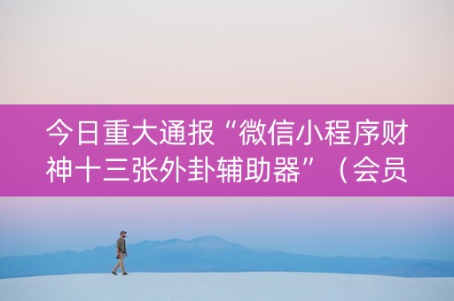 今日重大通报“微信小程序财神十三张外卦辅助器”（会员会提高胜率吗)