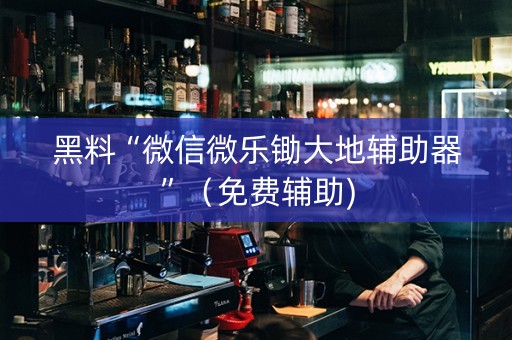 黑料“微信微乐锄大地辅助器”（免费辅助)