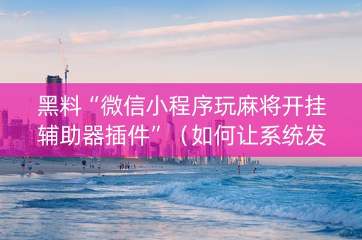 黑料“微信小程序玩麻将开挂辅助器插件”（如何让系统发好牌)