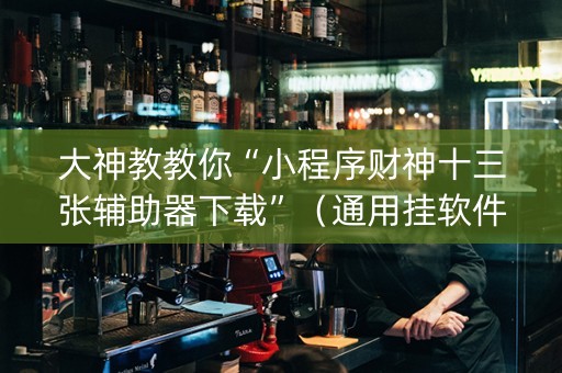 大神教教你“小程序财神十三张辅助器下载”（通用挂软件多少钱)