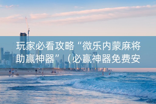 玩家必看攻略“微乐内蒙麻将助赢神器”（必赢神器免费安装)
