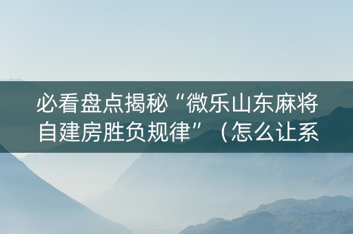 必看盘点揭秘“微乐山东麻将自建房胜负规律”（怎么让系统给你发好牌)