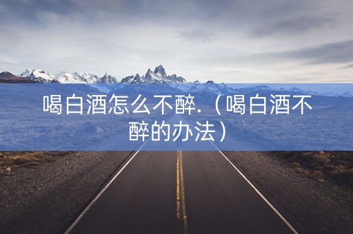 喝白酒怎么不醉.（喝白酒不醉的办法）