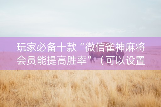 玩家必备十款“微信雀神麻将会员能提高胜率”（可以设置输赢吗)