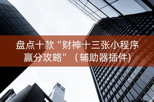 盘点十款“财神十三张小程序赢分攻略”（辅助器插件)