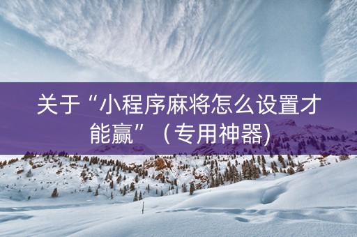 关于“小程序麻将怎么设置才能赢”（专用神器)