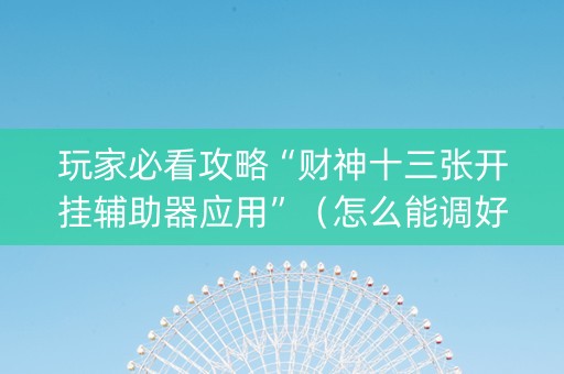 玩家必看攻略“财神十三张开挂辅助器应用”（怎么能调好牌)