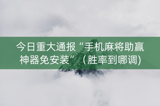 今日重大通报“手机麻将助赢神器免安装”（胜率到哪调)