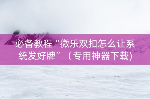 必备教程“微乐双扣怎么让系统发好牌”（专用神器下载)