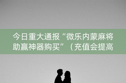 今日重大通报“微乐内蒙麻将助赢神器购买”（充值会提高胜率么)