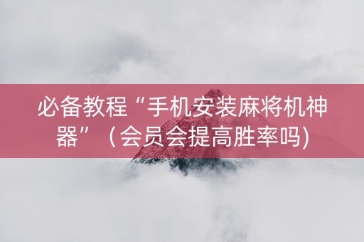 必备教程“手机安装麻将机神器”（会员会提高胜率吗)