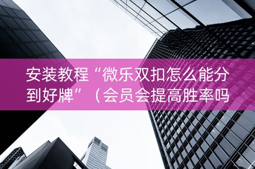 安装教程“微乐双扣怎么能分到好牌”（会员会提高胜率吗)