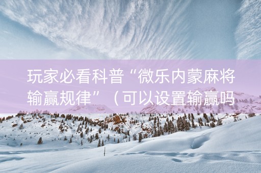 玩家必看科普“微乐内蒙麻将输赢规律”（可以设置输赢吗)