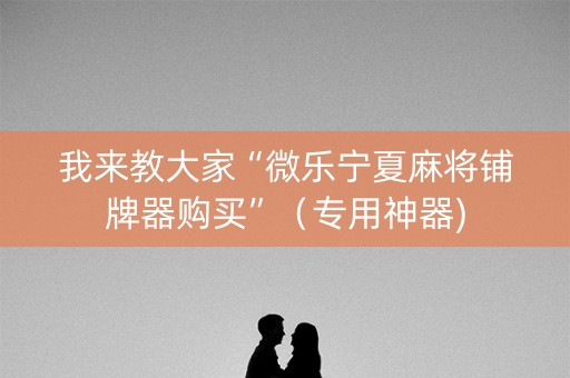 我来教大家“微乐宁夏麻将铺牌器购买”（专用神器)