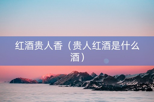 红酒贵人香（贵人红酒是什么酒）